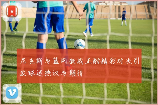 尼克斯与篮网激战正酣精彩对决引发球迷热议与期待