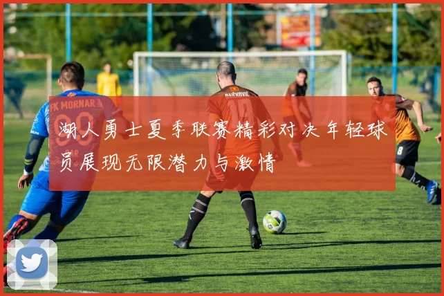 湖人勇士夏季联赛精彩对决年轻球员展现无限潜力与激情