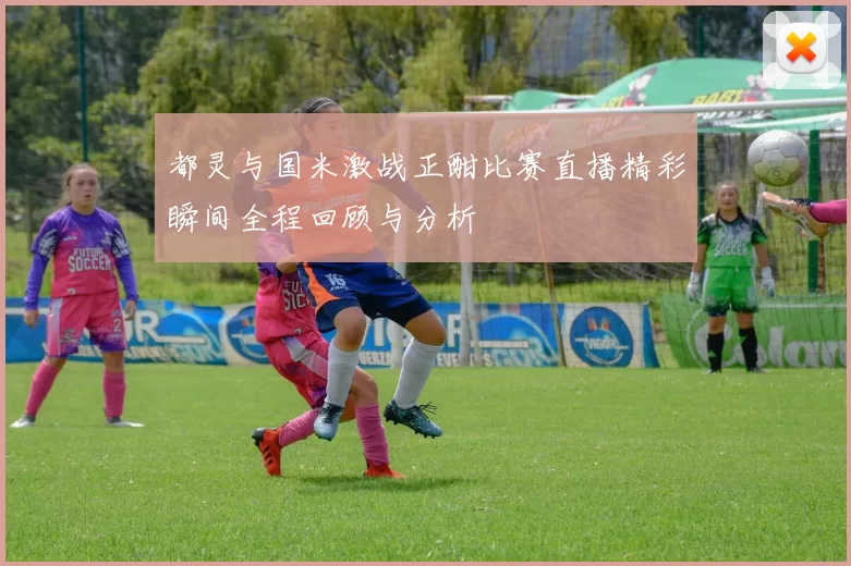 都灵与国米激战正酣比赛直播精彩瞬间全程回顾与分析