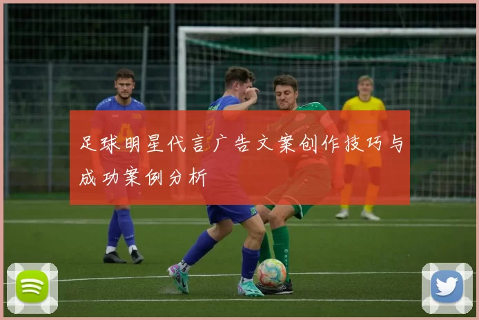 足球明星代言广告文案创作技巧与成功案例分析