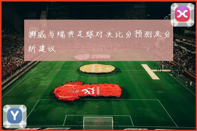 挪威与瑞典足球对决比分预测及分析建议