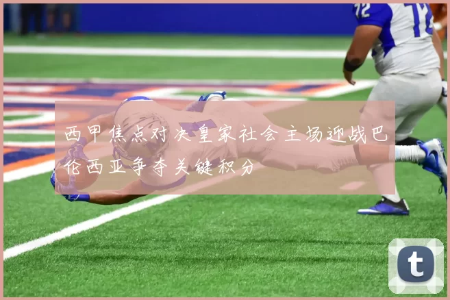 西甲焦点对决皇家社会主场迎战巴伦西亚争夺关键积分