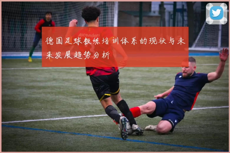 德国足球教练培训体系的现状与未来发展趋势分析