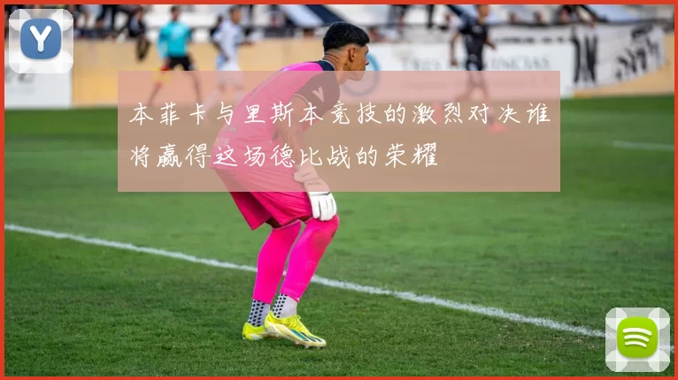本菲卡与里斯本竞技的激烈对决谁将赢得这场德比战的荣耀