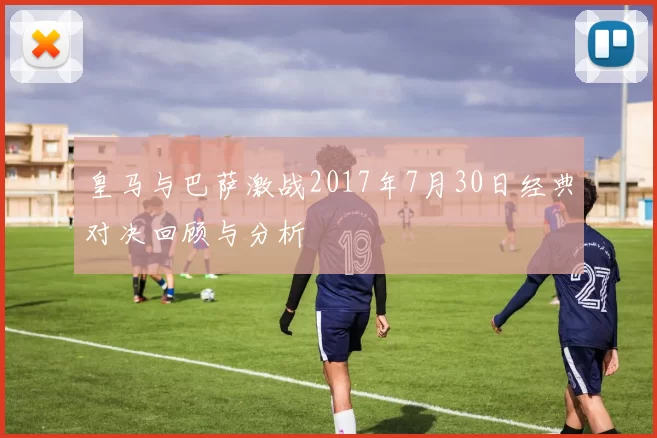 皇马与巴萨激战2017年7月30日经典对决回顾与分析