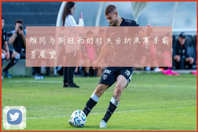 维冈与斯旺西的对决分析及赛季前景展望