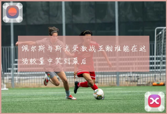 佩尔斯与斯光荣激战正酣谁能在这场较量中笑到最后