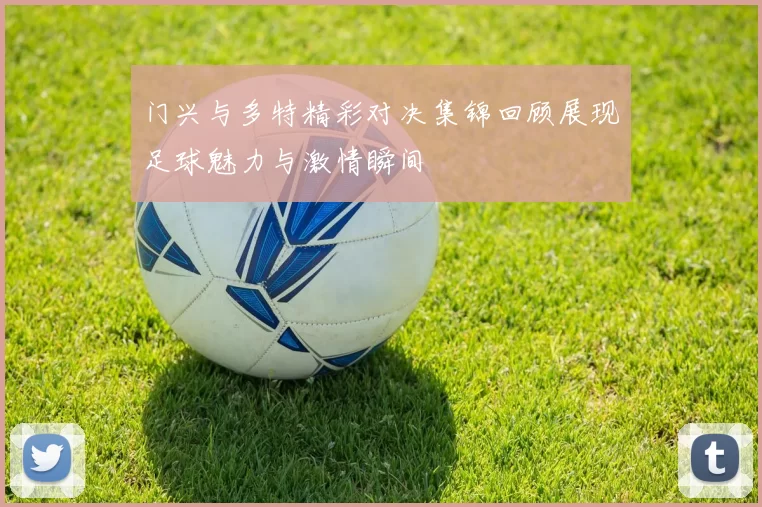 门兴与多特精彩对决集锦回顾展现足球魅力与激情瞬间