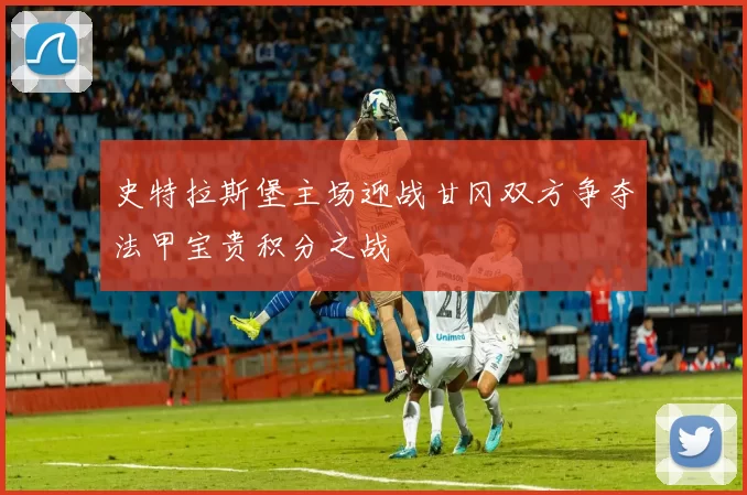 史特拉斯堡主场迎战甘冈双方争夺法甲宝贵积分之战